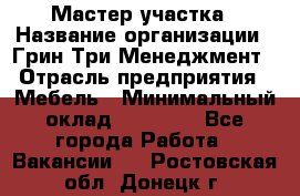 Мастер участка › Название организации ­ Грин Три Менеджмент › Отрасль предприятия ­ Мебель › Минимальный оклад ­ 60 000 - Все города Работа » Вакансии   . Ростовская обл.,Донецк г.